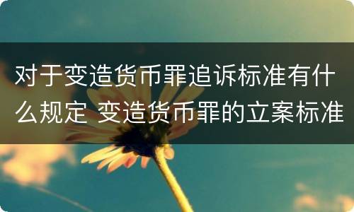 对于变造货币罪追诉标准有什么规定 变造货币罪的立案标准