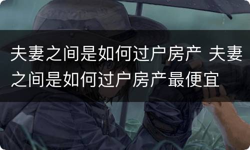 夫妻之间是如何过户房产 夫妻之间是如何过户房产最便宜