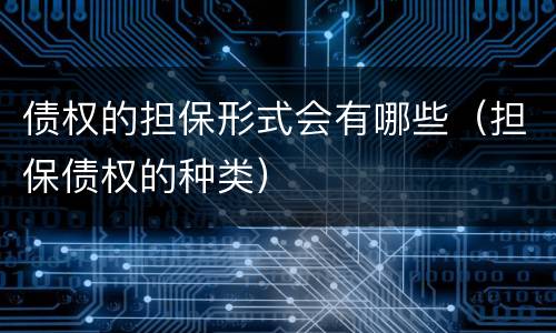 债权的担保形式会有哪些（担保债权的种类）