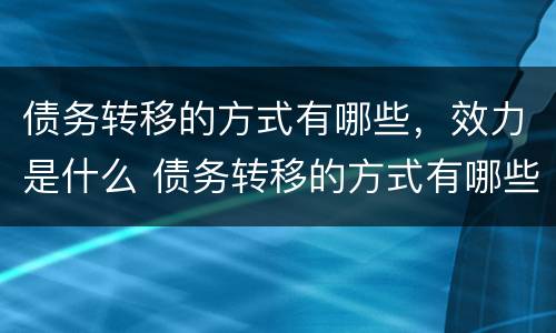 债务转移的方式有哪些，效力是什么 债务转移的方式有哪些,效力是什么意思