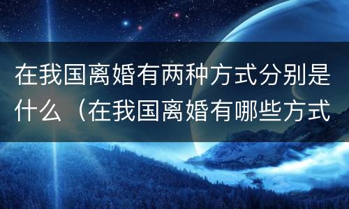 在我国离婚有两种方式分别是什么（在我国离婚有哪些方式）