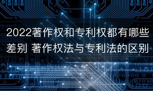 2022著作权和专利权都有哪些差别 著作权法与专利法的区别