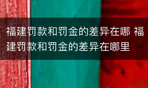 福建罚款和罚金的差异在哪 福建罚款和罚金的差异在哪里