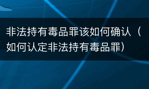 非法持有毒品罪该如何确认（如何认定非法持有毒品罪）
