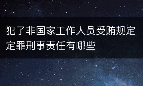 犯了非国家工作人员受贿规定定罪刑事责任有哪些