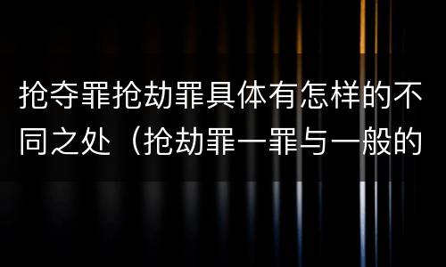 抢夺罪抢劫罪具体有怎样的不同之处(抢劫罪一罪与一般的抢劫罪区别)