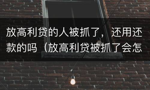 放高利贷的人被抓了，还用还款的吗（放高利贷被抓了会怎么样）