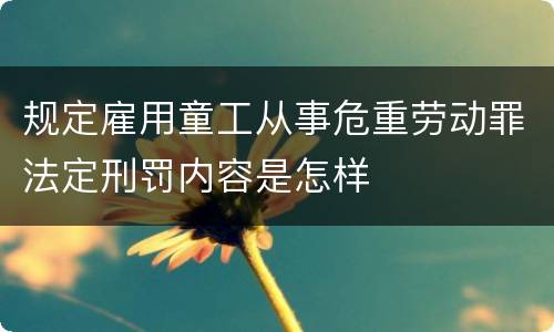 规定雇用童工从事危重劳动罪法定刑罚内容是怎样