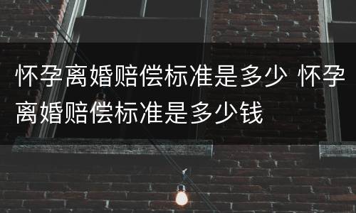怀孕离婚赔偿标准是多少 怀孕离婚赔偿标准是多少钱