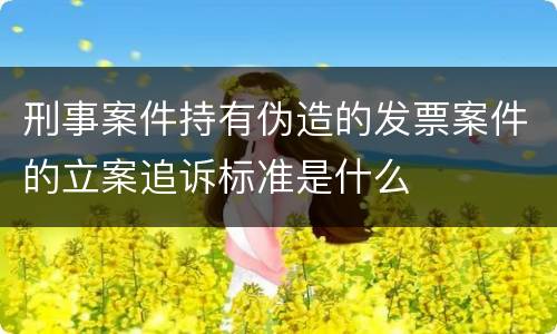 刑事案件持有伪造的发票案件的立案追诉标准是什么