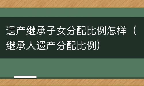 遗产继承子女分配比例怎样（继承人遗产分配比例）