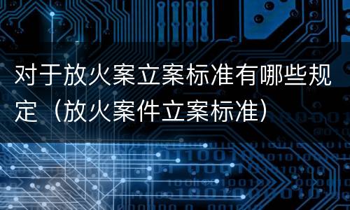 对于放火案立案标准有哪些规定（放火案件立案标准）