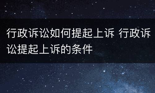 行政诉讼如何提起上诉 行政诉讼提起上诉的条件