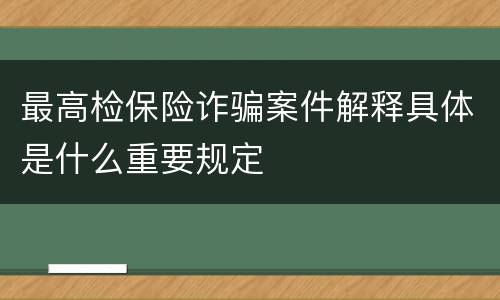 最高检保险诈骗案件解释具体是什么重要规定