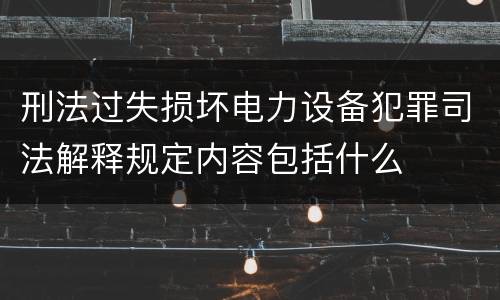 刑法过失损坏电力设备犯罪司法解释规定内容包括什么