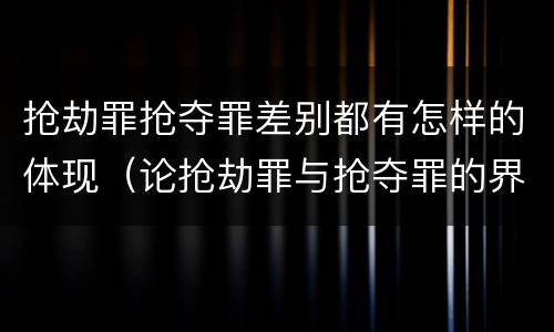 抢劫罪抢夺罪差别都有怎样的体现（论抢劫罪与抢夺罪的界限）