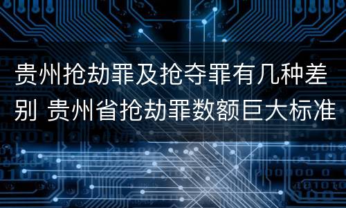 贵州抢劫罪及抢夺罪有几种差别 贵州省抢劫罪数额巨大标准