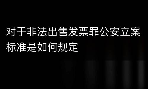 对于非法出售发票罪公安立案标准是如何规定
