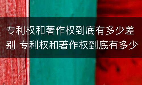 专利权和著作权到底有多少差别 专利权和著作权到底有多少差别呢