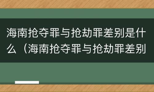 海南抢夺罪与抢劫罪差别是什么(海南抢夺罪与抢劫罪差别是什么呢)