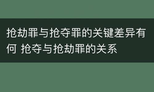 抢劫罪与抢夺罪的关键差异有何 抢夺与抢劫罪的关系