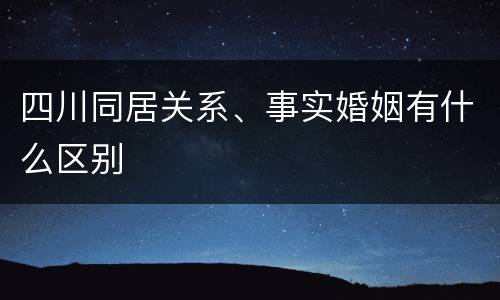 四川同居关系、事实婚姻有什么区别