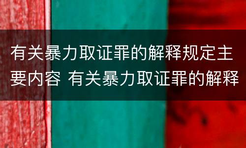 有关暴力取证罪的解释规定主要内容 有关暴力取证罪的解释规定主要内容是