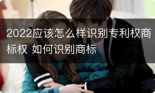 2022应该怎么样识别专利权商标权 如何识别商标