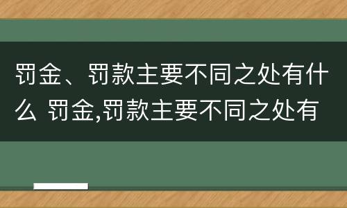 罚金、罚款主要不同之处有什么 罚金,罚款主要不同之处有什么特点