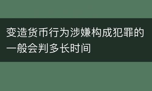 变造货币行为涉嫌构成犯罪的一般会判多长时间