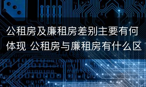 公租房及廉租房差别主要有何体现 公租房与廉租房有什么区别?