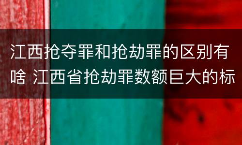 江西抢夺罪和抢劫罪的区别有啥 江西省抢劫罪数额巨大的标准