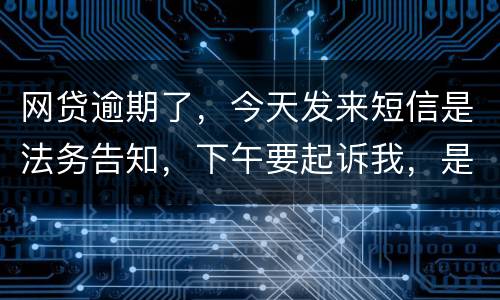 网贷逾期了，今天发来短信是法务告知，下午要起诉我，是不是真的
