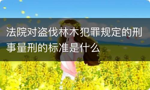 法院对盗伐林木犯罪规定的刑事量刑的标准是什么