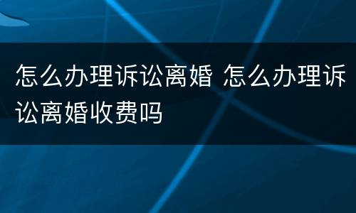 怎么办理诉讼离婚 怎么办理诉讼离婚收费吗