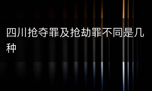 四川抢夺罪及抢劫罪不同是几种