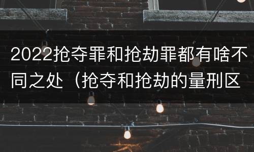 2022抢夺罪和抢劫罪都有啥不同之处（抢夺和抢劫的量刑区别）