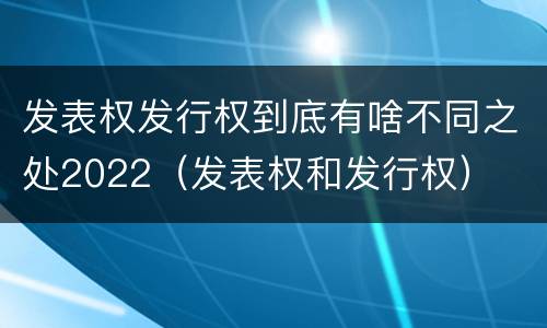 发表权发行权到底有啥不同之处2022（发表权和发行权）