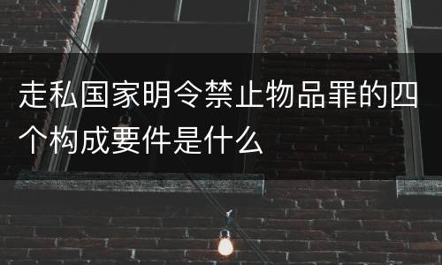 走私国家明令禁止物品罪的四个构成要件是什么