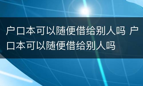 户口本可以随便借给别人吗 户口本可以随便借给别人吗