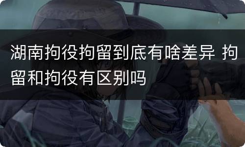 湖南拘役拘留到底有啥差异 拘留和拘役有区别吗