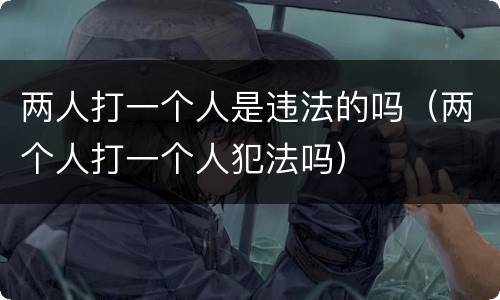 两人打一个人是违法的吗（两个人打一个人犯法吗）