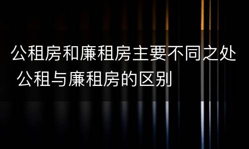 公租房和廉租房主要不同之处 公租与廉租房的区别