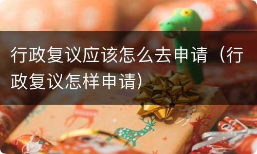 行政复议应该怎么去申请（行政复议怎样申请）