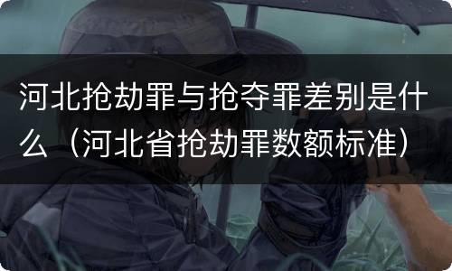 河北抢劫罪与抢夺罪差别是什么（河北省抢劫罪数额标准）