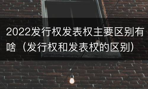 2022发行权发表权主要区别有啥（发行权和发表权的区别）