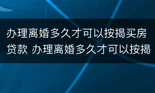 办理离婚多久才可以按揭买房贷款 办理离婚多久才可以按揭买房贷款呢