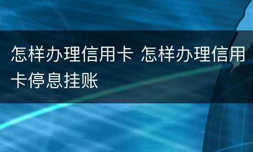 怎样办理信用卡 怎样办理信用卡停息挂账