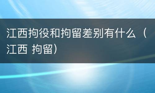 江西拘役和拘留差别有什么（江西 拘留）