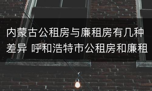 内蒙古公租房与廉租房有几种差异 呼和浩特市公租房和廉租房的区别